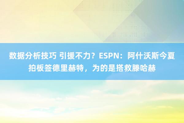 数据分析技巧 引援不力？ESPN：阿什沃斯今夏拍板签德里赫特，为的是搭救滕哈赫