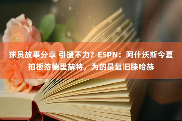 球员故事分享 引援不力？ESPN：阿什沃斯今夏拍板签德里赫特，为的是复旧滕哈赫