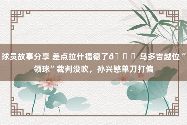 球员故事分享 差点拉什福德了😅乌多吉越位“领球”裁判没吹，孙兴慜单刀打偏