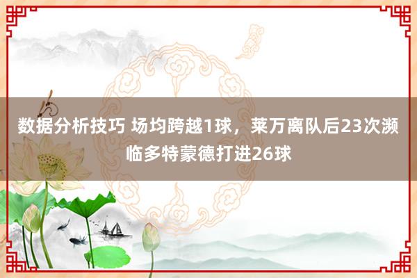 数据分析技巧 场均跨越1球，莱万离队后23次濒临多特蒙德打进26球