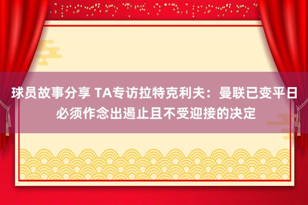 球员故事分享 TA专访拉特克利夫：曼联已变平日 必须作念出遏止且不受迎接的决定