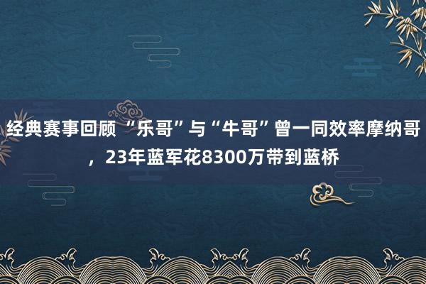 经典赛事回顾 “乐哥”与“牛哥”曾一同效率摩纳哥，23年蓝军花8300万带到蓝桥