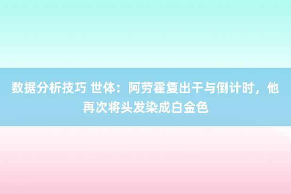 数据分析技巧 世体：阿劳霍复出干与倒计时，他再次将头发染成白金色