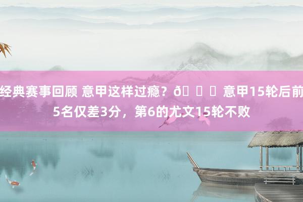 经典赛事回顾 意甲这样过瘾？😏意甲15轮后前5名仅差3分，第6的尤文15轮不败