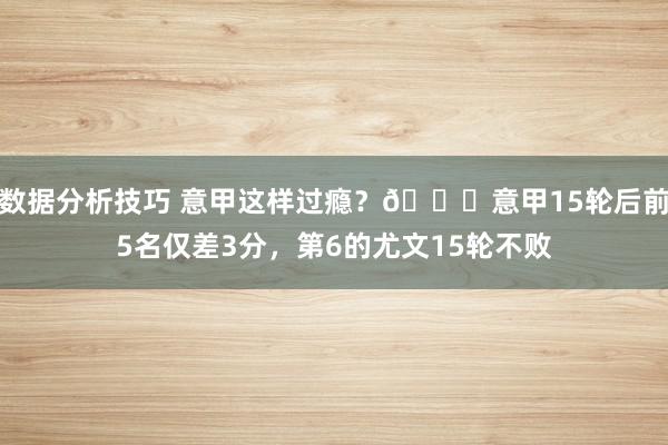 数据分析技巧 意甲这样过瘾？😏意甲15轮后前5名仅差3分，第6的尤文15轮不败