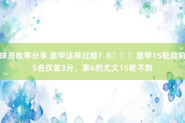 球员故事分享 意甲这样过瘾？😏意甲15轮后前5名仅差3分，第6的尤文15轮不败