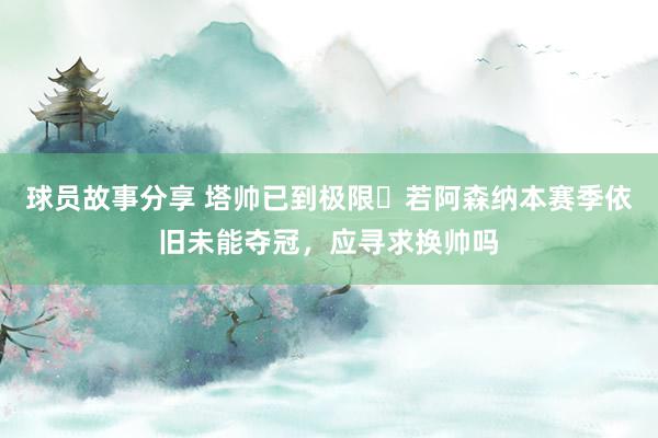 球员故事分享 塔帅已到极限❓若阿森纳本赛季依旧未能夺冠，应寻求换帅吗