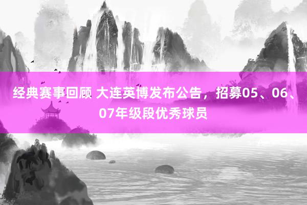 经典赛事回顾 大连英博发布公告，招募05、06、07年级段优秀球员