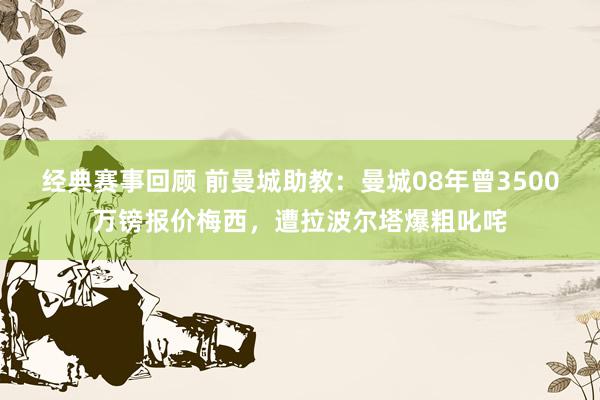 经典赛事回顾 前曼城助教：曼城08年曾3500万镑报价梅西，遭拉波尔塔爆粗叱咤