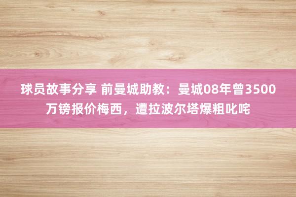 球员故事分享 前曼城助教：曼城08年曾3500万镑报价梅西，遭拉波尔塔爆粗叱咤