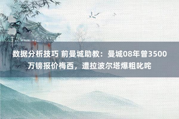 数据分析技巧 前曼城助教：曼城08年曾3500万镑报价梅西，遭拉波尔塔爆粗叱咤