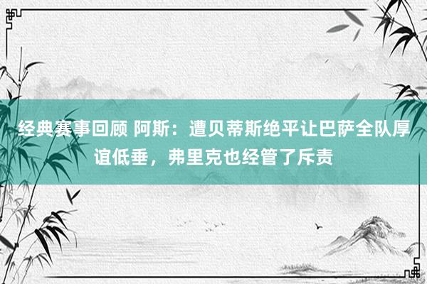 经典赛事回顾 阿斯：遭贝蒂斯绝平让巴萨全队厚谊低垂，弗里克也经管了斥责