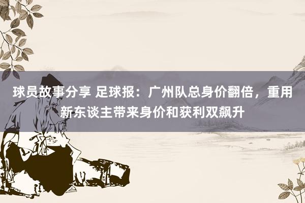 球员故事分享 足球报：广州队总身价翻倍，重用新东谈主带来身价和获利双飙升