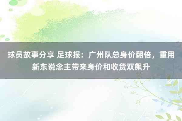 球员故事分享 足球报：广州队总身价翻倍，重用新东说念主带来身价和收货双飙升