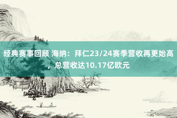 经典赛事回顾 海纳：拜仁23/24赛季营收再更始高，总营收达10.17亿欧元