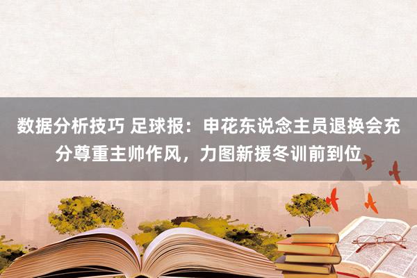 数据分析技巧 足球报：申花东说念主员退换会充分尊重主帅作风，力图新援冬训前到位