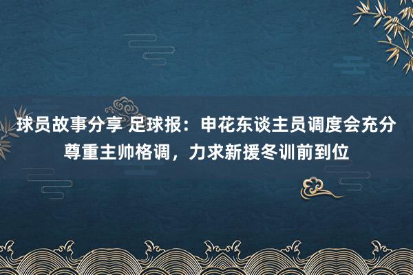 球员故事分享 足球报：申花东谈主员调度会充分尊重主帅格调，力求新援冬训前到位