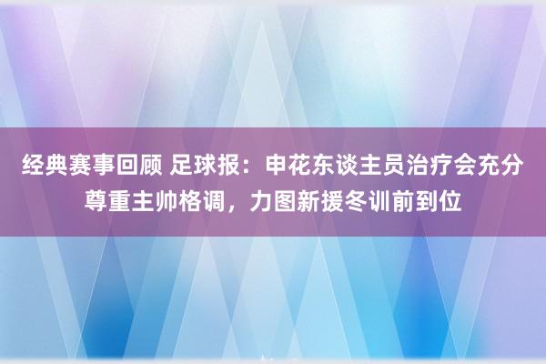 经典赛事回顾 足球报：申花东谈主员治疗会充分尊重主帅格调，力图新援冬训前到位