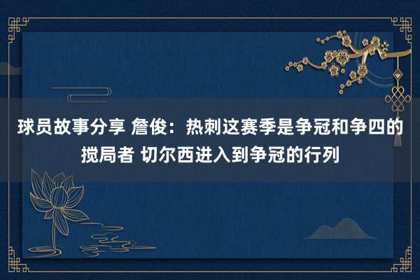 球员故事分享 詹俊：热刺这赛季是争冠和争四的搅局者 切尔西进入到争冠的行列