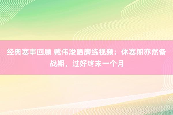 经典赛事回顾 戴伟浚晒磨练视频：休赛期亦然备战期，过好终末一个月