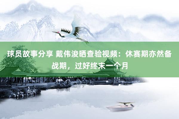 球员故事分享 戴伟浚晒查验视频：休赛期亦然备战期，过好终末一个月