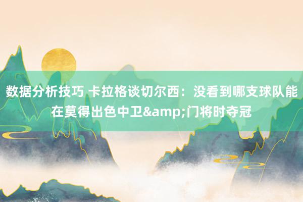 数据分析技巧 卡拉格谈切尔西：没看到哪支球队能在莫得出色中卫&门将时夺冠