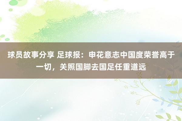 球员故事分享 足球报：申花意志中国度荣誉高于一切，关照国脚去国足任重道远