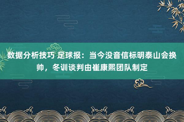 数据分析技巧 足球报：当今没音信标明泰山会换帅，冬训谈判由崔康熙团队制定