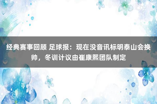 经典赛事回顾 足球报：现在没音讯标明泰山会换帅，冬训计议由崔康熙团队制定