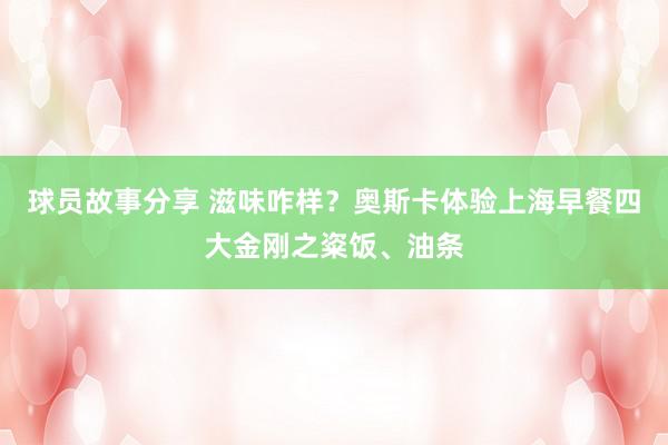 球员故事分享 滋味咋样？奥斯卡体验上海早餐四大金刚之粢饭、油条