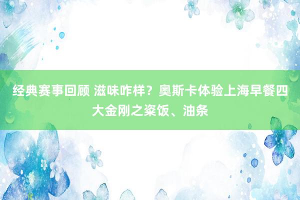 经典赛事回顾 滋味咋样？奥斯卡体验上海早餐四大金刚之粢饭、油条