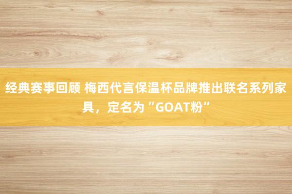 经典赛事回顾 梅西代言保温杯品牌推出联名系列家具，定名为“GOAT粉”