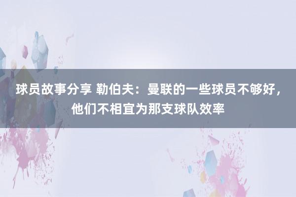 球员故事分享 勒伯夫：曼联的一些球员不够好，他们不相宜为那支球队效率