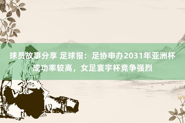 球员故事分享 足球报：足协申办2031年亚洲杯成功率较高，女足寰宇杯竞争强烈