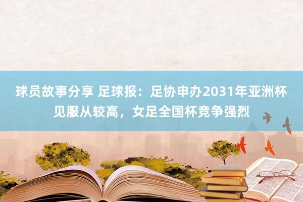 球员故事分享 足球报：足协申办2031年亚洲杯见服从较高，女足全国杯竞争强烈