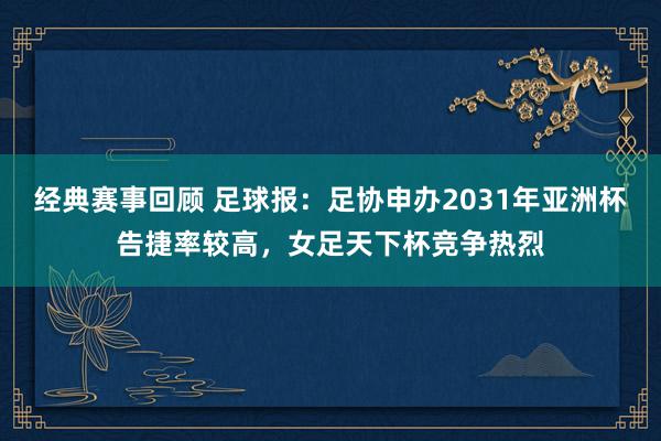 经典赛事回顾 足球报：足协申办2031年亚洲杯告捷率较高，女足天下杯竞争热烈