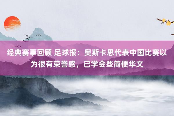 经典赛事回顾 足球报：奥斯卡思代表中国比赛以为很有荣誉感，已学会些简便华文