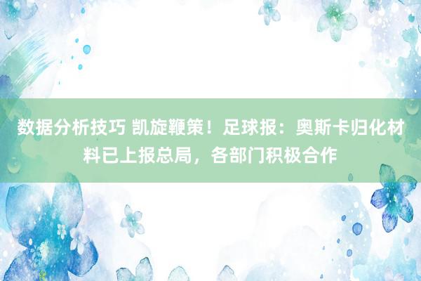 数据分析技巧 凯旋鞭策！足球报：奥斯卡归化材料已上报总局，各部门积极合作