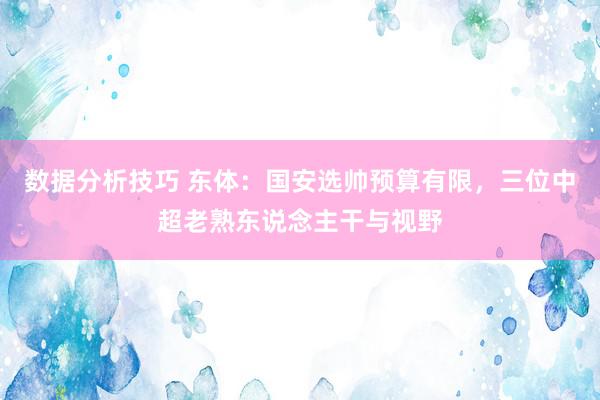 数据分析技巧 东体：国安选帅预算有限，三位中超老熟东说念主干与视野