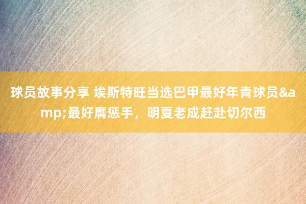 球员故事分享 埃斯特旺当选巴甲最好年青球员&最好膺惩手，明夏老成赶赴切尔西