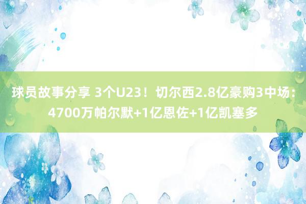 球员故事分享 3个U23！切尔西2.8亿豪购3中场：4700万帕尔默+1亿恩佐+1亿凯塞多