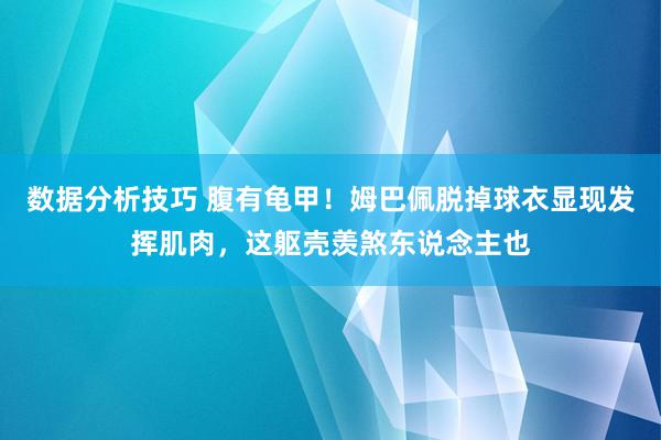 数据分析技巧 腹有龟甲！姆巴佩脱掉球衣显现发挥肌肉，这躯壳羡煞东说念主也