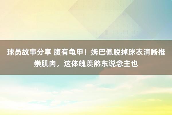 球员故事分享 腹有龟甲！姆巴佩脱掉球衣清晰推崇肌肉，这体魄羡煞东说念主也