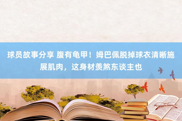 球员故事分享 腹有龟甲！姆巴佩脱掉球衣清晰施展肌肉，这身材羡煞东谈主也