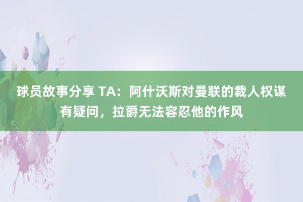 球员故事分享 TA：阿什沃斯对曼联的裁人权谋有疑问，拉爵无法容忍他的作风