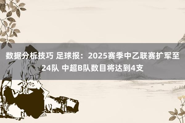 数据分析技巧 足球报：2025赛季中乙联赛扩军至24队 中超B队数目将达到4支