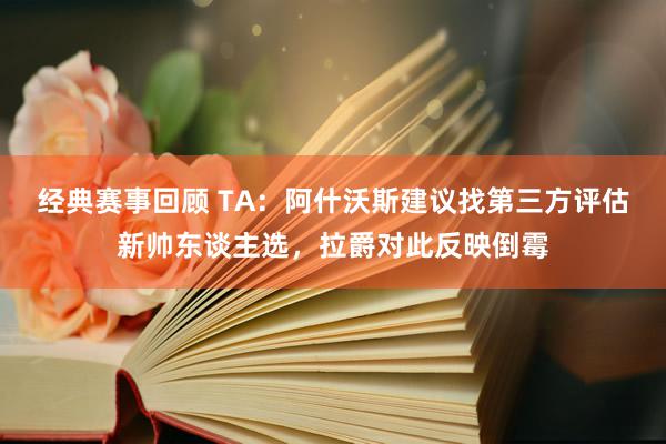 经典赛事回顾 TA：阿什沃斯建议找第三方评估新帅东谈主选，拉爵对此反映倒霉