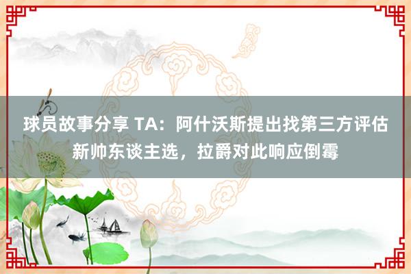 球员故事分享 TA：阿什沃斯提出找第三方评估新帅东谈主选，拉爵对此响应倒霉