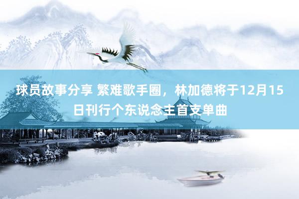 球员故事分享 繁难歌手圈，林加德将于12月15日刊行个东说念主首支单曲