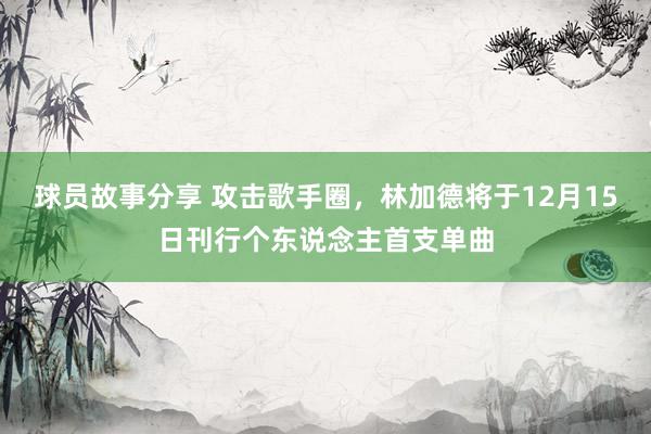 球员故事分享 攻击歌手圈，林加德将于12月15日刊行个东说念主首支单曲